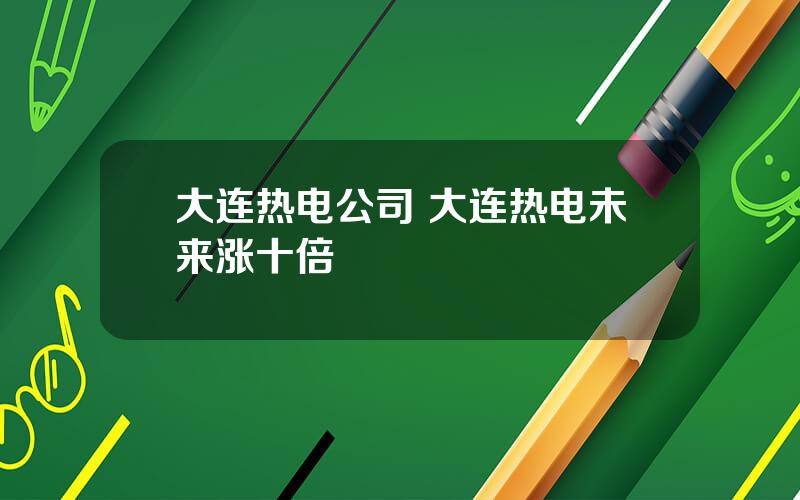 大连热电公司 大连热电未来涨十倍